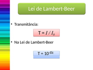 • Transmitância:
• Na Lei de Lambert-Beer
T = I / I0
T = 10-Ɛlc
Lei de Lambert-Beer
 