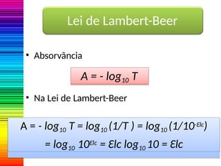 • Absorvância
• Na Lei de Lambert-Beer
A = - log10 T
Lei de Lambert-Beer
A = - log10 T = log10 (1/T ) = log10 (1/10-Ɛlc)
= log10 10Ɛlc = Ɛlc log10 10 = Ɛlc
 