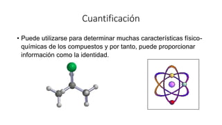 Cuantificación
• Puede utilizarse para determinar muchas características físico-
químicas de los compuestos y por tanto, puede proporcionar
información como la identidad.
 