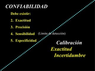 Calibración  Exactitud  Incertidumbre (Límite de detección) CONFIABILIDAD Debe existir: Exactitud Precisión Sensibilidad Especificidad 