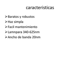 caracteristicas
Baratos y robustos
Haz simpla
Facil mantenimiento
Lamnpara 340-625nm
Ancho de banda 20nm
 