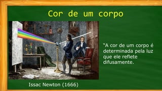 Cor de um corpo
Issac Newton (1666)
“A cor de um corpo é
determinada pela luz
que ele reflete
difusamente.
 