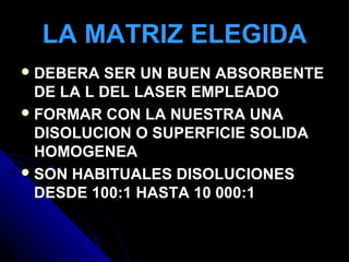 LA MATRIZ ELEGIDA
 DEBERA  SER UN BUEN ABSORBENTE
  DE LA L DEL LASER EMPLEADO
 FORMAR CON LA NUESTRA UNA
  DISOLUCION O SUPERFICIE SOLIDA
  HOMOGENEA
 SON HABITUALES DISOLUCIONES
  DESDE 100:1 HASTA 10 000:1
 