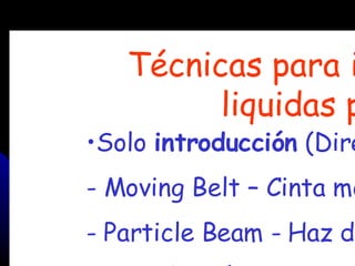 Técnicas para i
         liquidas p
•Solo introducción (Dire
- Moving Belt – Cinta mo
- Particle Beam - Haz de
 