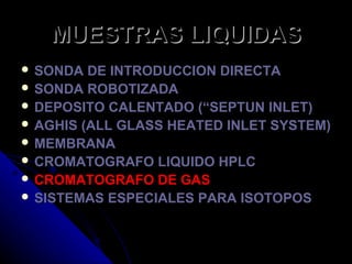 MUESTRAS LIQUIDAS
 SONDA  DE INTRODUCCION DIRECTA
 SONDA ROBOTIZADA
 DEPOSITO CALENTADO (“SEPTUN INLET)
 AGHIS (ALL GLASS HEATED INLET SYSTEM)
 MEMBRANA
 CROMATOGRAFO LIQUIDO HPLC
 CROMATOGRAFO DE GAS
 SISTEMAS ESPECIALES PARA ISOTOPOS
 