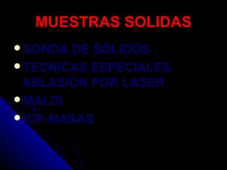 MUESTRAS SOLIDAS
SONDA DE SÓLIDOS
TECNICAS ESPECIALES.
 ABLASIÓN POR LASER
MALDI
ICP-MASAS
 