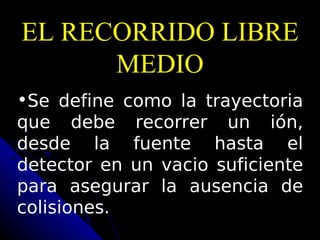 EL RECORRIDO LIBRE
      MEDIO
•Se define como la trayectoria
que debe recorrer un ión,
desde la fuente hasta el
detector en un vacio suficiente
para asegurar la ausencia de
colisiones.
 