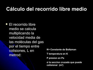 Cálculo del recorrido libre medio

 El recorrido libre         KT
  medio se calcula        L=
  multiplicando la
  velocidad media de         2ρ σ
  las moléculas del gas
  por el tiempo entre
                          K= Constante de Boltzman
  colisiones, L en
                          T temperatura en K
  metrod:
                          Ρ presion en Pa
                          σ la seccion cruzada que puede
                          colisionar (m2)
 