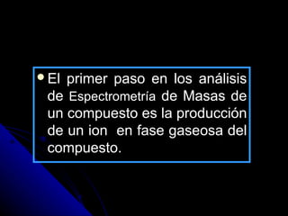 El primer paso en los análisis
 de Espectrometría de Masas de
 un compuesto es la producción
 de un ion en fase gaseosa del
 compuesto.
 
