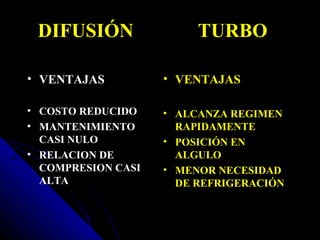 DIFUSIÓN                TURBO

• VENTAJAS          • VENTAJAS

• COSTO REDUCIDO    • ALCANZA REGIMEN
• MANTENIMIENTO       RAPIDAMENTE
  CASI NULO         • POSICIÓN EN
• RELACION DE         ALGULO
  COMPRESION CASI   • MENOR NECESIDAD
  ALTA                DE REFRIGERACIÓN
 