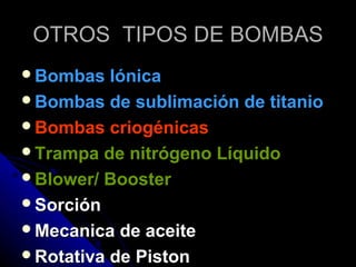 OTROS TIPOS DE BOMBAS
Bombas   Iónica
Bombas de sublimación de titanio
Bombas criogénicas
Trampa de nitrógeno Líquido
Blower/ Booster
Sorción
Mecanica de aceite
Rotativa de Piston
 