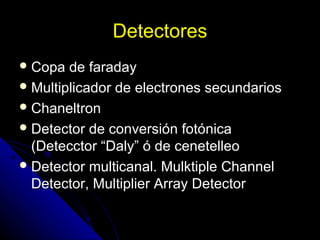 Detectores
 Copa  de faraday
 Multiplicador de electrones secundarios
 Chaneltron
 Detector de conversión fotónica
  (Detecctor “Daly” ó de cenetelleo
 Detector multicanal. Mulktiple Channel
  Detector, Multiplier Array Detector
 