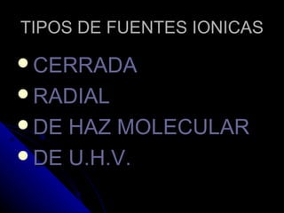TIPOS DE FUENTES IONICAS

CERRADA
RADIAL
DE HAZ MOLECULAR
DE U.H.V.
 