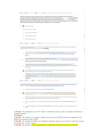 A) Errado. No acoplamento com o CG utiliza-se ionizações gasosas,como a por impacto de elétrons e
ionização química.
B) Gabarito.
C) Errado. Do contrário, os resultados obtidos com a técnica de CG-MS podemser comparados com
bibliotecas espectrais,como a NIST.
D) Errado. Os sistemas de CG-EM, por utilizarem ionizações gasosas, são restritos a moléculas de baixo
peso molecular, que são voláteis.
E) Errado. Do contrário, é possívelautomação e acoplamento de técnicas extrativas na CG-MS.
 