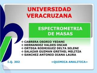 UNIVERSIDAD
VERACRUZANA
ESPECTROMETRIA
DE MASAS
 CABRERA OSORIO YEDANI
 HERNANDEZ VALDES OSCAR
 ORTEGA RODRIGUEZ DELTA SELENE
 SALAZAR GUZMAN GRETHEL MELITZA
 SANCHEZ ANTONIO DIANA LAURA
I.Q. 302

«QUIMICA ANALITICA»

 