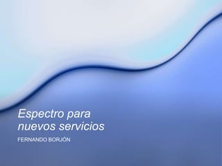 Espectro para
nuevos servicios
FERNANDO BORJÓN
 