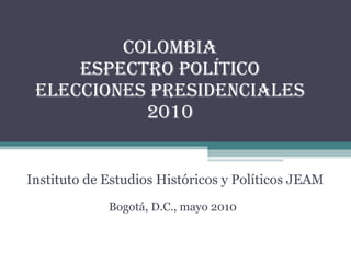 Colombia Espectro político Elecciones Presidenciales 2010 Instituto de Estudios Históricos y Políticos JEAM Bogotá, D.C., mayo 2010 