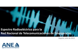 Espectro Radioeléctrico para la
Red Nacional de Telecomunicaciones de Emergencias
Bogotá, Julio de 2013
 
