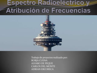 Espectro Radioeléctrico y Atribución de Frecuencias Trabajo de proyectos realizado por: BORJA CUENA ALVARO DE PEQUE CARLOS DEL MONTE ADRIAN ERCORECA  
