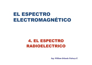 EL ESPECTRO
ELECTROMAGNÉTICO



    4. EL ESPECTRO
   RADIOELECTRICO

            Ing: William Orlando Pedraza P.
 