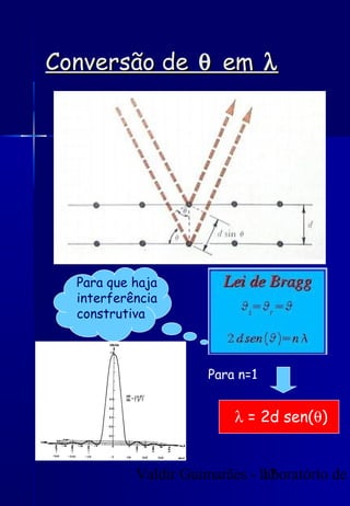 Valdir Guimarães - laboratório de
17
Conversão de
Conversão de θ
θ em
em λ
λ
λ = 2d sen(θ)
Para que haja
interferência
construtiva
Para n=1
 