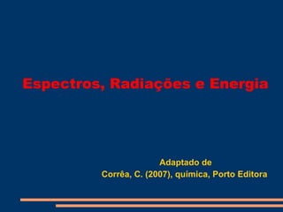 Espectros, Radiações e Energia




                       Adaptado de
         Corrêa, C. (2007), química, Porto Editora
 