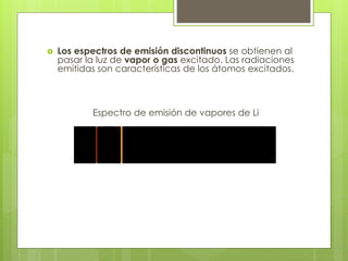  Los espectros de emisión discontinuos se obtienen al
pasar la luz de vapor o gas excitado. Las radiaciones
emitidas son características de los átomos excitados.
Espectro de emisión de vapores de Li
 