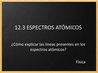 12.3 ESPECTROS ATÓMICOS
¿Cómo explicar las líneas presentes en los
espectros atómicos?
Física

 