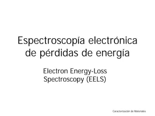CaracterizaciónCaracterización dede MaterialesMateriales
EspectroscopEspectroscopíaía electrónicaelectrónica
de pérdidas de energíade pérdidas de energía
Electron EnergyElectron Energy--LossLoss
Spectroscopy (EELS)Spectroscopy (EELS)
 