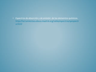 • Espectros de absorción y de emisión de los elementos químicos.
http://herramientas.educa.madrid.org/tabla/espectros/spespectr
o.html
 