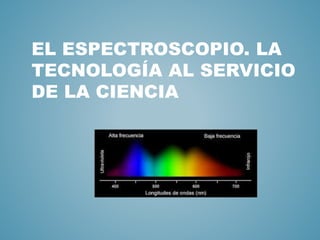 EL ESPECTROSCOPIO. LA
TECNOLOGÍA AL SERVICIO
DE LA CIENCIA
 