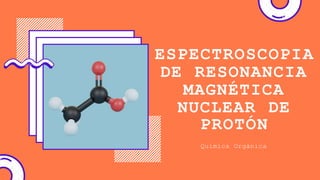 ESPECTROSCOPIA
DE RESONANCIA
MAGNÉTICA
NUCLEAR DE
PROTÓN
Química Orgánica
 