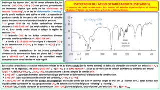 Dado que los átomos de C, H y O tienen diferente EN, los
enlaces C=O, O–H, C–H y C-O son polares, presentando
un momento dipolar que varía en las vibraciones de
tensión “stretching”, y en las de deformación “bending”,
por lo que la molécula será activa en el IR. La absorción se
produce cuando la frecuencia de la radiación IR coincide
con la frecuencia natural de vibración de los enlaces.
**El grupo O–H de los ácidos carboxílicos dímeros
absorbe a 3300-2500 cm-1 (es amplia debida a los enlaces
de H). Esta banda ancha ocupa o solapa la región de
tensión C–H.
**El carbonilo C=O, de los ácidos carboxílicos dímeros
presenta tensión asimétrica a ≈1720-1706 cm-1.
**La banda a 1315-1200 cm-1 se asigna a la tensión C-O y
la de deformación C–O–H, y se acopla la ν(C-O) y la
δ(C–O–H).
**Una banda característica de los ácidos carboxílicos
dímeros es la deformación fuera del plano del O – H que
cae a 960-865 cm-1, es ancha y de intensidad media
comparada con otras bandas en esta región.
ESPECTRO IR DEL ÁCIDO OCTADECANOICO (ESTEÁRICO)
El espectro del ácido octadecanoico está tomado del Métodos Espectroscópicos en Química
Orgánica, 2ª Edición , de Hesse, Meier y Zeeh, de la Editorial Síntesis.
Los ácidos carboxílicos se asocian mediante enlaces de H. La banda ancha (de la forma dímera) se debe a la vibración de tensión del enlace O – H, y
aparece en la región (A) de 3300 a 2500 cm-1 ; ν (O – H), y a 3000-2800 cm-1, (B) se da la vibración de tensión asimétrica y simétrica del enlace
C(sp3) – H, del CH3 y CH2 ; νas , s (CH3 , CH2), solapada sobre la banda amplia de tensión O-H.
-A 2700 cm-1 (C) aparecen hombros característicos que provienen de sobretonos y vibraciones de combinación.
-A 1700 cm-1 (D) se da vibración de tensión del carbonilo, C = O ; ν (C = O).
-A 1350-1200 cm-1 se observan las bandas de progresión en estado sólido (se dan en cadenas largas de más de 12 átomos de C). Estas bandas son
equidistantes y proceden de los agrupamientos CH2, de deformación fuera del plano “twisting” y “rocking”.
-A 930 cm-1 (E), se da la vibración de deformación (-OH---O=C) fuera del plano, “out-of-plane”, del enlace O – H ; δ(O – H)oop.
 