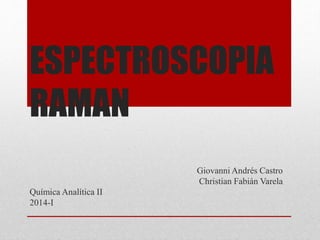 ESPECTROSCOPIA
RAMAN
Giovanni Andrés Castro
Christian Fabián Varela
Química Analítica II
2014-I
 