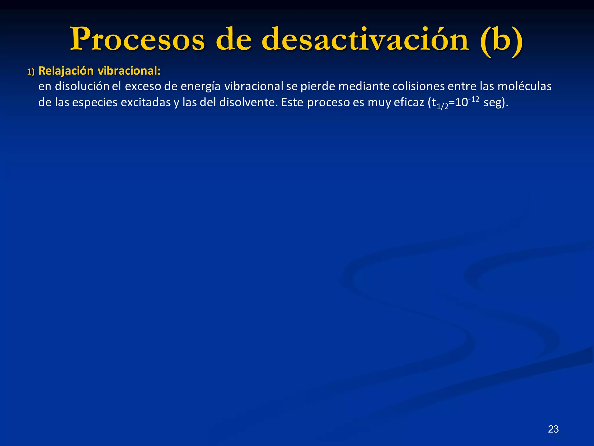 Procesos de desactivación (b)
1) Relajación vibracional:
en disolución el exceso de energía vibracional se pierde mediante colisiones entre las moléculas
de las especies excitadas y las del disolvente. Este proceso es muy eficaz (t1/2=10-12 seg).
23
 