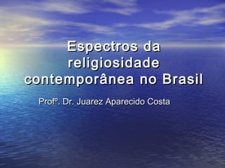 Espectros daEspectros da
religiosidadereligiosidade
contemporânea no Brasilcontemporânea no Brasil
Profº. Dr. Juarez Aparecido CostaProfº. Dr. Juarez Aparecido Costa
 