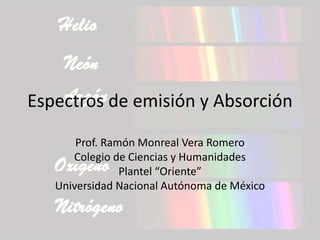 Espectros de emisión y Absorción
Prof. Ramón Monreal Vera Romero
Colegio de Ciencias y Humanidades
Plantel “Oriente”
Universidad Nacional Autónoma de México
 