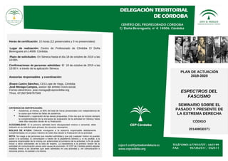 PLAN DE ACTUACIÓN
2019-2020
ESPECTROS DEL
FASCISMO
SEMINARIO SOBRE EL
PASADO Y PRESENTE DE
LA EXTREMA DERECHA
CÓDIGO
201408GE071
Horas de certificación: 15 horas (12 presenciales y 3 no presenciales)
Lugar de realización: Centro de Profesorado de Córdoba C/ Doña
Berenguela s/n.14006. Córdoba.
Plazo de solicitudes: En Séneca hasta el día 18 de octubre de 2019 a las
10:00h.
Confirmaciones de personas admitidas: El 18 de octubre de 2019 a las
13:00 h. a través de la aplicación Séneca.
Asesorías responsables y coordinación:
Álvaro Castro Sánchez, CES Lope de Vega, Córdoba
José Moraga Campos, asesor del ámbito cívico-social.
Correo electrónico: jose.moraga@cepcordoba.org
Tfnos. 671567349/767349
CRITERIOS DE CERTIFICACIÓN:
• Asistencia, al menos, al 80% del total de horas presenciales con independencia de
la causa que motive las faltas de asistencia.
• Realización y superación de las tareas propuestas. Entre las que se incluirá siempre
la cumplimentación de la encuesta de evaluación de la actividad en Séneca hasta
siete días naturales desde de su finalización.
ACCESIBILIDAD: Si la persona admitida tiene discapacidad motora o sensorial, debe
indicarlo en su solicitud para proveer los recursos necesarios.
BOLSAS DE AYUDA: Deberán entregarse a la asesoría responsable debidamente
cumplimentadas en un plazo máximo de siete días desde la finalización de la actividad
NOTA: Se ruega a las personas que resulten admitidas y que por cualquier motivo no puedan
asistir a la actividad, lo comuniquen a través de la plataforma Séneca y, si es posible, a la
asesoría responsable de la misma con anterioridad al comienzo de la actividad, a fin de poder
incluir a otros solicitantes de la lista de espera. La inasistencia a la primera sesión de la
actividad sin comunicación previa será causa de exclusión. El CEP de Córdoba podrá adoptar
medidas frente a los docentes que sean admitidos en una actividad y, sin comunicación o
renuncia previa, no asistan a la misma.
 
