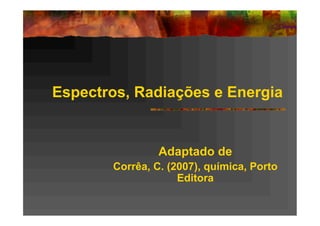 Espectros, Radiações e Energia


                Adaptado de
       Corrêa, C. (2007), química, Porto
                    Editora
 