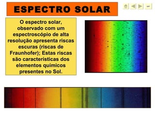 ESPECTRO SOLAR sair O espectro solar, observado com um espectroscópio de alta resolução apresenta riscas escuras (riscas de Fraunhofer); Estas riscas são características dos elementos químicos presentes no Sol. 