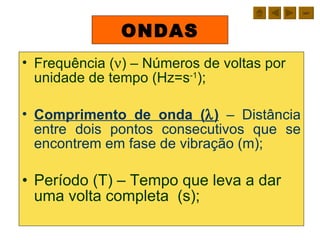 ONDAS Frequência (  ) – Números de voltas por unidade de tempo (Hz=s -1 ); Comprimento de onda (  )  – Distância entre dois pontos consecutivos que se encontrem em fase de vibração (m); Período (T) – Tempo que leva a dar uma volta completa  (s); sair 