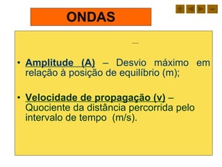 Amplitude (A)  – Desvio máximo em relação à posição de equilíbrio (m); Velocidade de propagação (v)   – Quociente da distância percorrida pelo intervalo de tempo  (m/s). ONDAS sair 