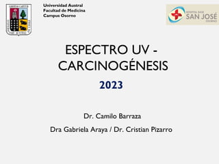 ESPECTRO UV -
CARCINOGÉNESIS
2023
Dr. Camilo Barraza
Dra Gabriela Araya / Dr. Cristian Pizarro
Universidad Austral
Facultad de Medicina
Campus Osorno
 