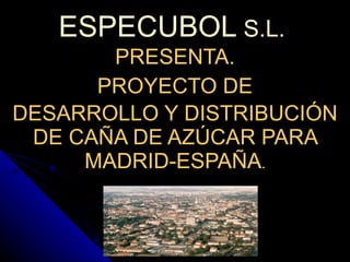 ESPECUBOL   S.L.   PRESENTA. PROYECTO DE DESARROLLO Y DISTRIBUCIÓN DE CAÑA DE AZÚCAR PARA MADRID-ESPAÑA . 