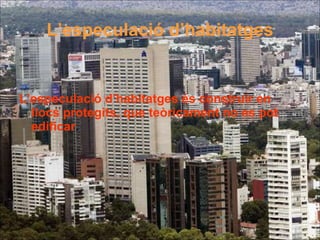 L’especulació d’habitatges L’especulació d’habitatges és construir en llocs protegits, que teòricament no es pot edificar .  