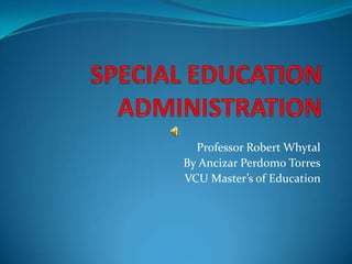 SPECIAL EDUCATION ADMINISTRATION Professor Robert Whytal By Ancizar Perdomo Torres VCU Master’s of Education  