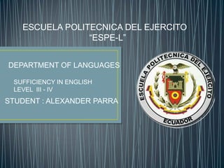 ESCUELA POLITECNICA DEL EJERCITO
“ESPE-L”
DEPARTMENT OF LANGUAGES
SUFFICIENCY IN ENGLISH
LEVEL III - IV

STUDENT : ALEXANDER PARRA

 