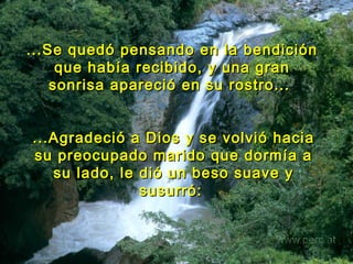 ...Se quedó pensando en la bendición que había recibido, y una gran sonrisa apareció en su rostro...   ...Agradeció a Dios y se volvió hacia su preocupado marido que dormía a su lado, le dió un beso suave y susurró:   