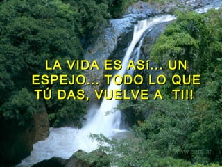 LA VIDA ES ASí... UN ESPEJO... TODO LO QUE TÚ DAS, VUELVE A  TI!!   