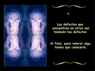 Los defectos que encuentras en otros son también tus defectos Al final, para valorar algo, tienes que conocerlo.